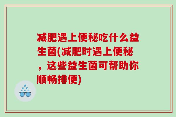 遇上吃什么益生菌(时遇上,这些益生菌可帮助你顺畅排便) 遇上吃什么益生菌(时遇上,这些益生菌可帮助你顺畅排便)
