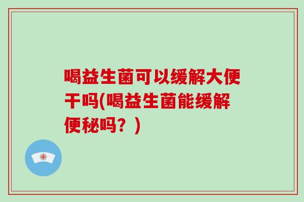 喝益生菌可以缓解大便干吗(喝益生菌能缓解便秘吗？)