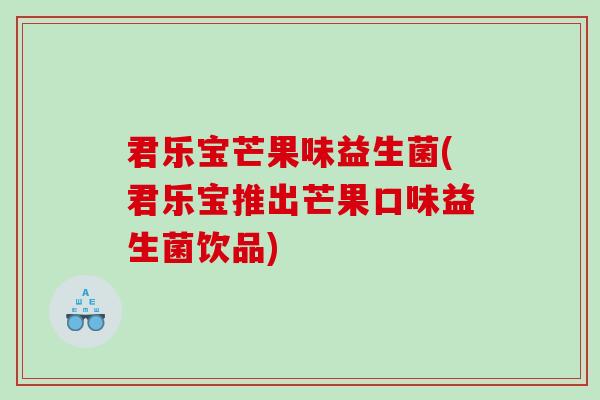 君乐宝芒果味益生菌(君乐宝推出芒果口味益生菌饮品)