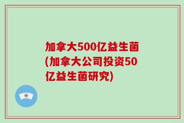 加拿大500亿益生菌(加拿大公司投资50亿益生菌研究)