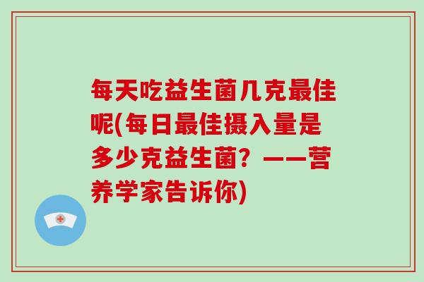 每天吃益生菌几克最佳呢(每日最佳摄入量是多少克益生菌？——营养学家告诉你)