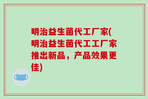 明治益生菌代工厂家(明治益生菌代工工厂家推出新品，产品效果更佳)