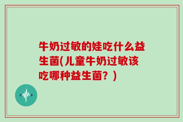 牛奶过敏的娃吃什么益生菌(儿童牛奶过敏该吃哪种益生菌？)