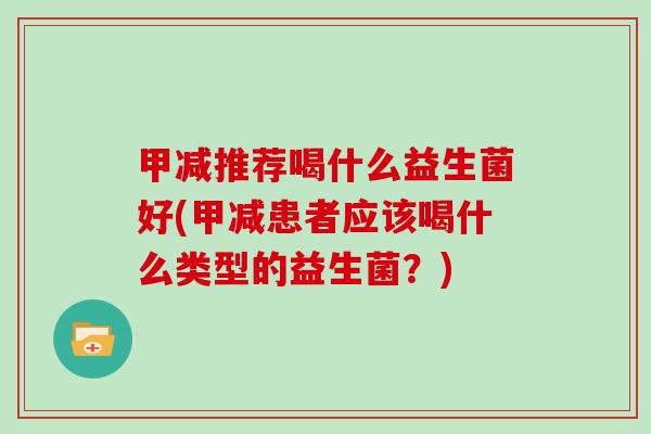 甲减推荐喝什么益生菌好(甲减患者应该喝什么类型的益生菌？)