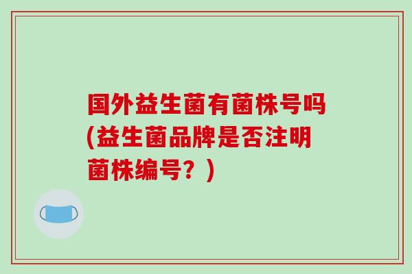 国外益生菌有菌株号吗(益生菌品牌是否注明菌株编号？)