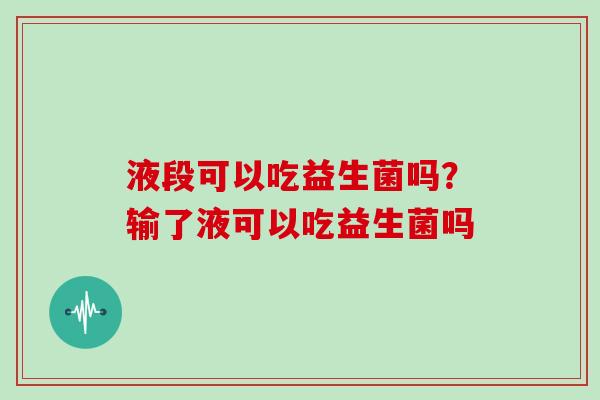 液段可以吃益生菌吗?输了液可以吃益生菌吗 液段可以吃益生菌吗?输了液可以吃益生菌吗