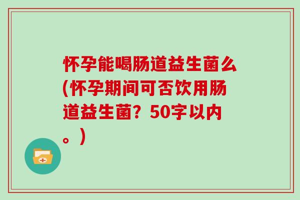 怀孕能喝肠道益生菌么(怀孕期间可否饮用肠道益生菌？