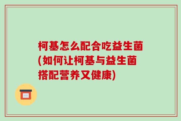 柯基怎么配合吃益生菌(如何让柯基与益生菌搭配营养又健康)