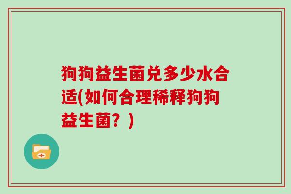 狗狗益生菌兑多少水合适(如何合理稀释狗狗益生菌？)