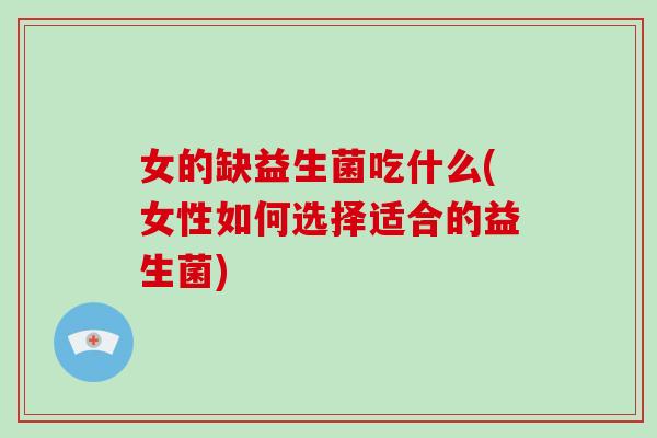 女的缺益生菌吃什么(女性如何选择适合的益生菌)