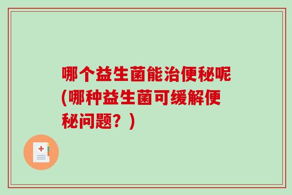 哪个益生菌能治便秘呢(哪种益生菌可缓解便秘问题？)