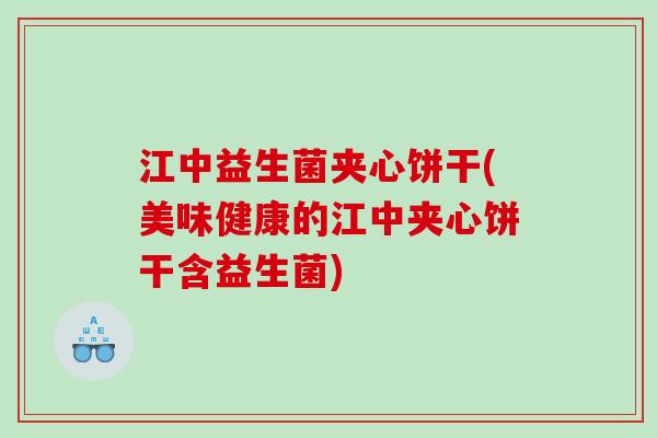 江中益生菌夹心饼干(美味健康的江中夹心饼干含益生菌)