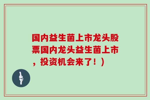 国内益生菌上市龙头股票国内龙头益生菌上市，投资机会来了！)