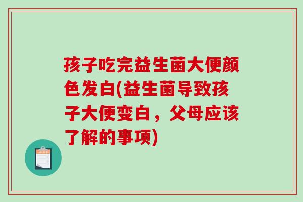 孩子吃完益生菌大便颜色发白(益生菌导致孩子大便变白，父母应该了解的事项)