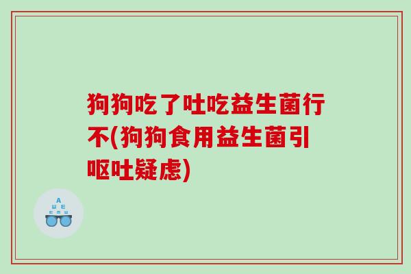 狗狗吃了吐吃益生菌行不(狗狗食用益生菌引呕吐疑虑)