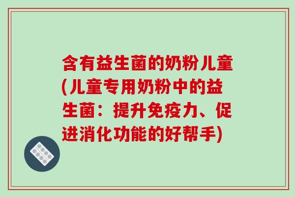 含有益生菌的奶粉儿童(儿童专用奶粉中的益生菌：提升免疫力、促进消化功能的好帮手)