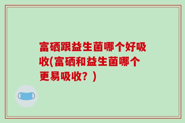 富硒跟益生菌哪个好吸收(富硒和益生菌哪个更易吸收？)