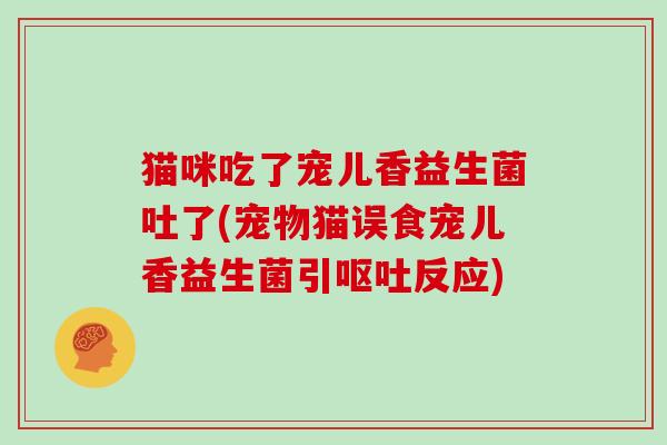 猫咪吃了宠儿香益生菌吐了(宠物猫误食宠儿香益生菌引呕吐反应)
