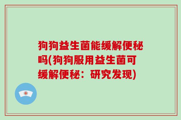 狗狗益生菌能缓解便秘吗(狗狗服用益生菌可缓解便秘：研究发现)
