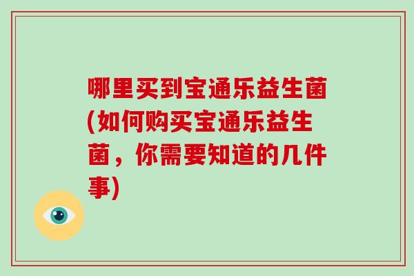 哪里买到宝通乐益生菌(如何购买宝通乐益生菌，你需要知道的几件事)