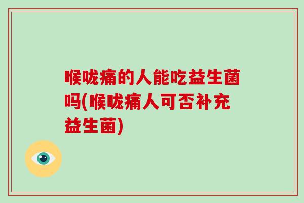 喉咙痛的人能吃益生菌吗(喉咙痛人可否补充益生菌)