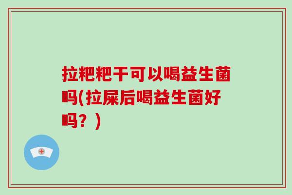 拉粑粑干可以喝益生菌吗(拉屎后喝益生菌好吗？)