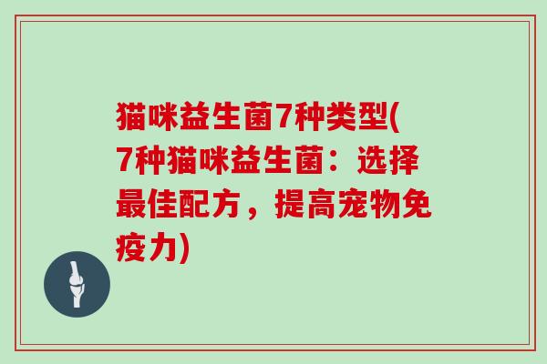 猫咪益生菌7种类型(7种猫咪益生菌：选择最佳配方，提高宠物免疫力)
