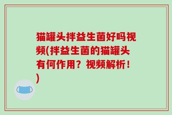 猫罐头拌益生菌好吗视频(拌益生菌的猫罐头有何作用？视频解析！)