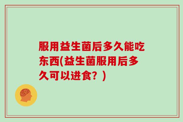 服用益生菌后多久能吃东西(益生菌服用后多久可以进食？)