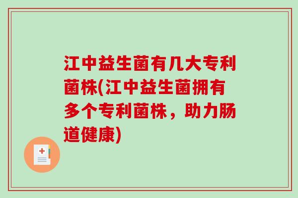 江中益生菌有几大专利菌株(江中益生菌拥有多个专利菌株,助力肠道健康) 江中益生菌有几大专利菌株(江中益生菌拥有多个专利菌株,助力肠道健康)