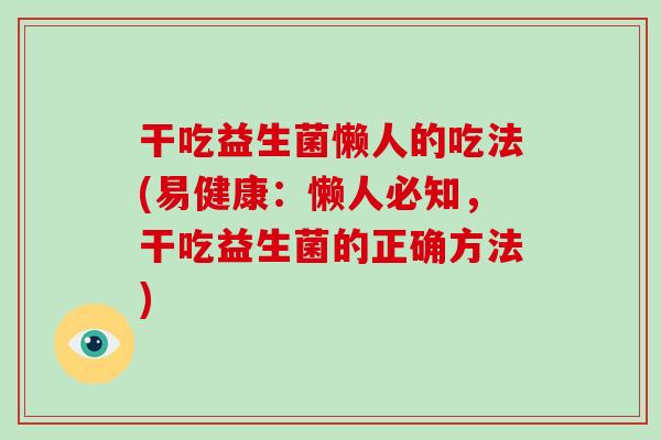 干吃益生菌懒人的吃法(易健康：懒人必知，干吃益生菌的正确方法)