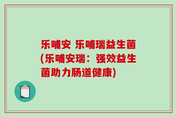 乐哺安 乐哺瑞益生菌(乐哺安瑞：强效益生菌助力肠道健康)