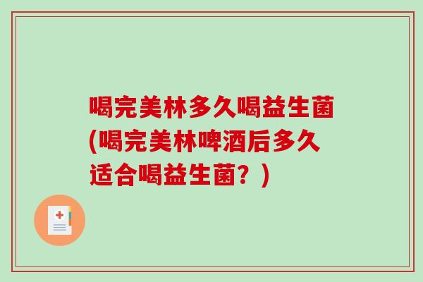 喝完美林多久喝益生菌(喝完美林啤酒后多久适合喝益生菌？)