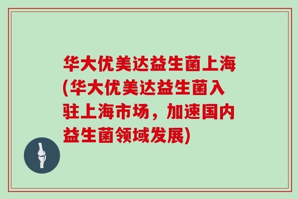 华大优美达益生菌上海(华大优美达益生菌入驻上海市场，加速国内益生菌领域发展)