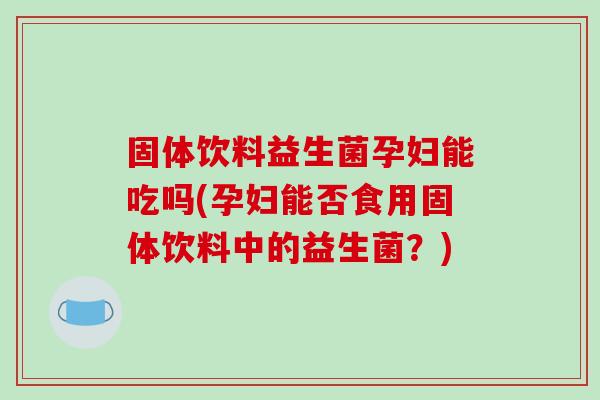 固体饮料益生菌孕妇能吃吗(孕妇能否食用固体饮料中的益生菌？)