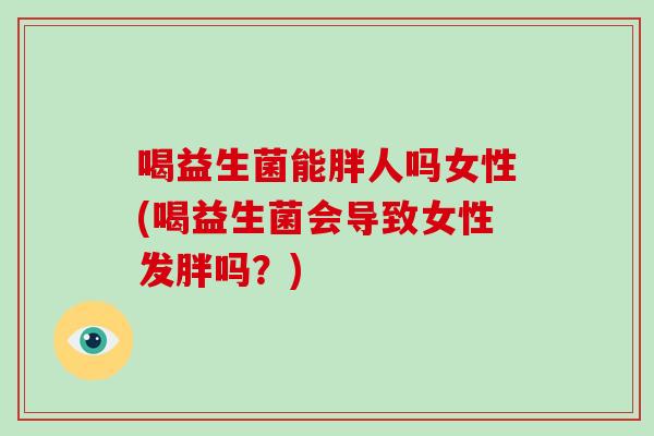 喝益生菌能胖人吗女性(喝益生菌会导致女性发胖吗？)