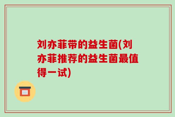刘亦菲带的益生菌(刘亦菲推荐的益生菌最值得一试)
