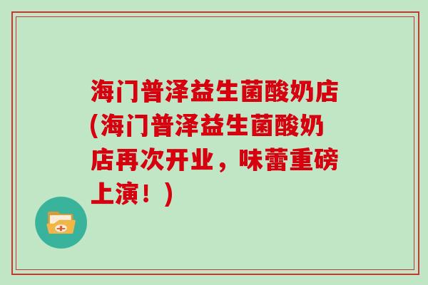 海门普泽益生菌酸奶店(海门普泽益生菌酸奶店再次开业，味蕾重磅上演！)