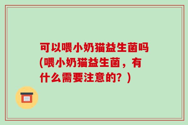 可以喂小奶猫益生菌吗(喂小奶猫益生菌，有什么需要注意的？)