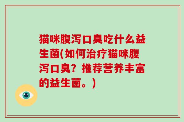 猫咪腹泻口臭吃什么益生菌(如何治疗猫咪腹泻口臭？推荐营养丰富的益生菌。)