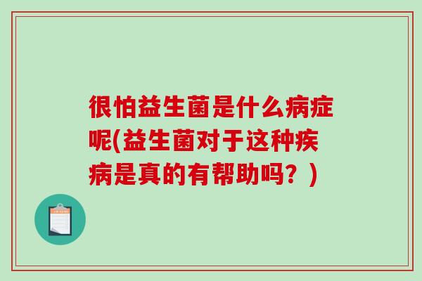 很怕益生菌是什么病症呢(益生菌对于这种疾病是真的有帮助吗？)