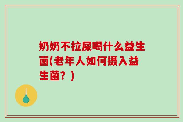奶奶不拉屎喝什么益生菌(老年人如何摄入益生菌？)