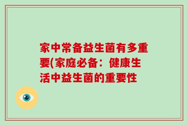 家中常备益生菌有多重要(家庭必备：健康生活中益生菌的重要性