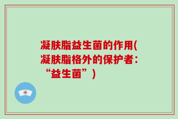 凝肤脂益生菌的作用(凝肤脂格外的保护者：“益生菌”)