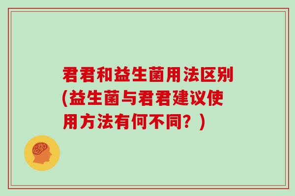 君君和益生菌用法区别(益生菌与君君建议使用方法有何不同?) 君君和益生菌用法区别(益生菌与君君建议使用方法有何不同?)