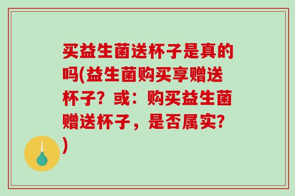 买益生菌送杯子是真的吗(益生菌购买享赠送杯子？或：购买益生菌赠送杯子，是否属实？)