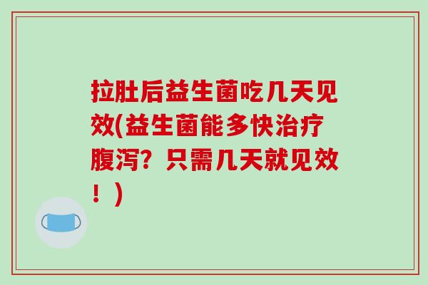 拉肚后益生菌吃几天见效(益生菌能多快治疗腹泻？只需几天就见效！)