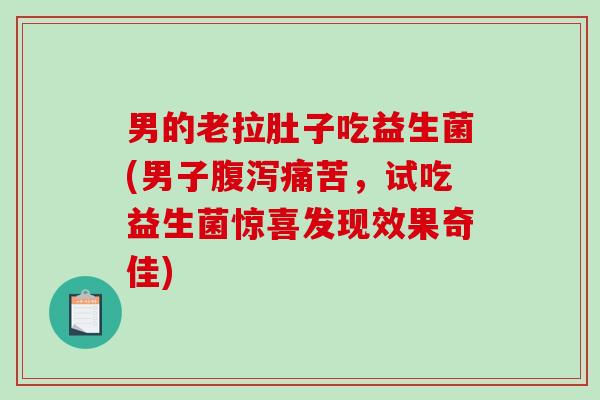 男的老拉肚子吃益生菌(男子腹泻痛苦，试吃益生菌惊喜发现效果奇佳)