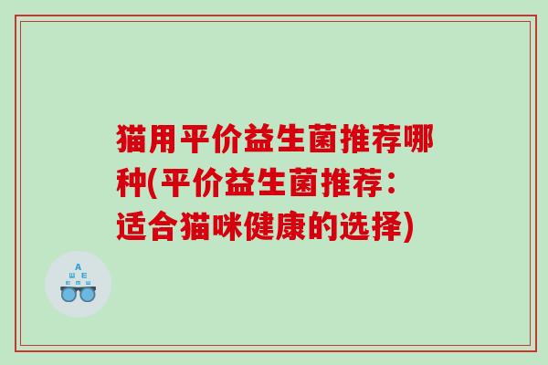 猫用平价益生菌推荐哪种(平价益生菌推荐：适合猫咪健康的选择)