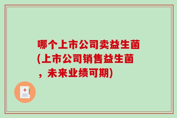 哪个上市公司卖益生菌(上市公司销售益生菌，未来业绩可期)